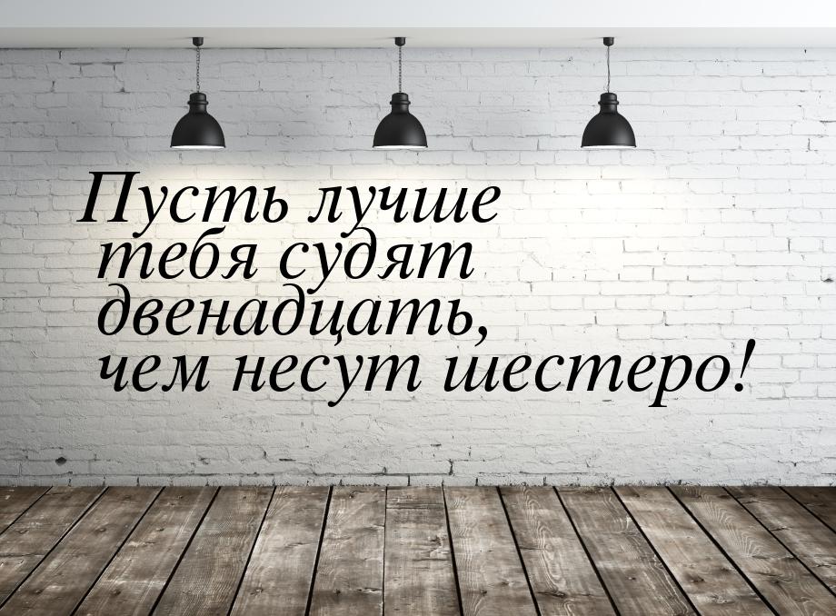 Пусть лучше тебя судят двенадцать, чем несут шестеро!