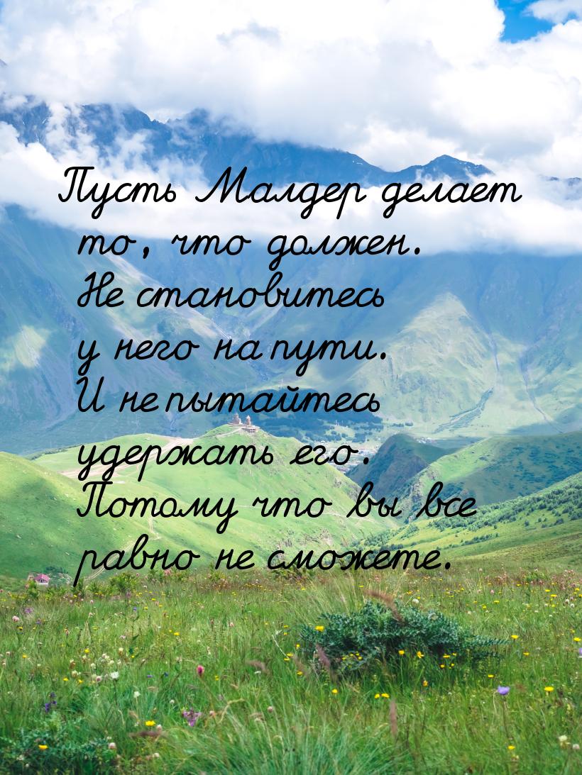 Пусть Малдер делает то, что должен. Не становитесь у него на пути. И не пытайтесь удержать