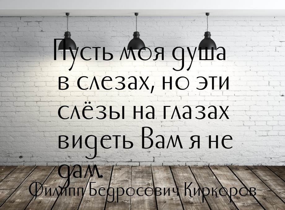 Пусть моя душа в слезах, но эти слёзы на глазах видеть Вам я не дам.