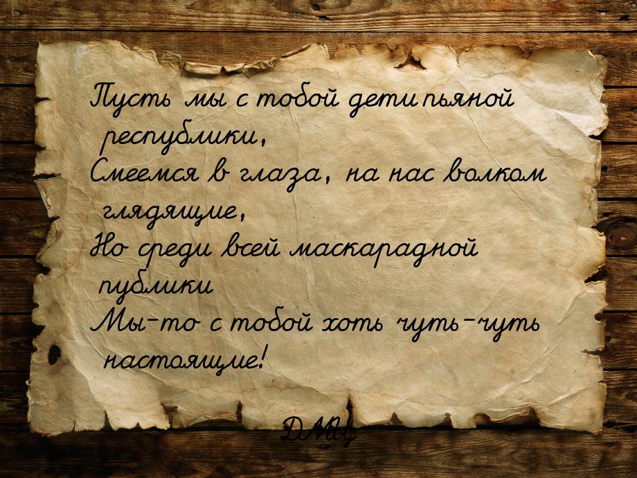 Пусть мы с тобой дети пьяной республики, Смеемся в глаза, на нас волком глядящие, Но среди