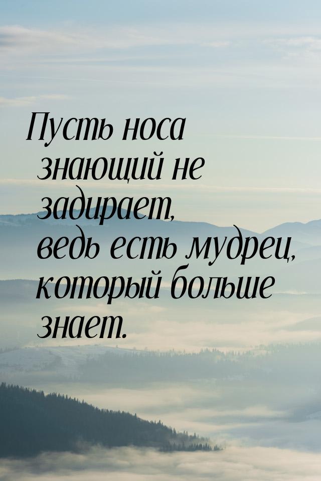 Пусть носа знающий не задирает, ведь есть мудрец, который больше знает.