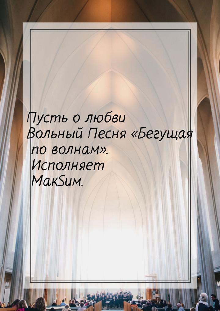 Пусть о любви Вольный Песня «Бегущая по волнам». Исполняет МакSим.