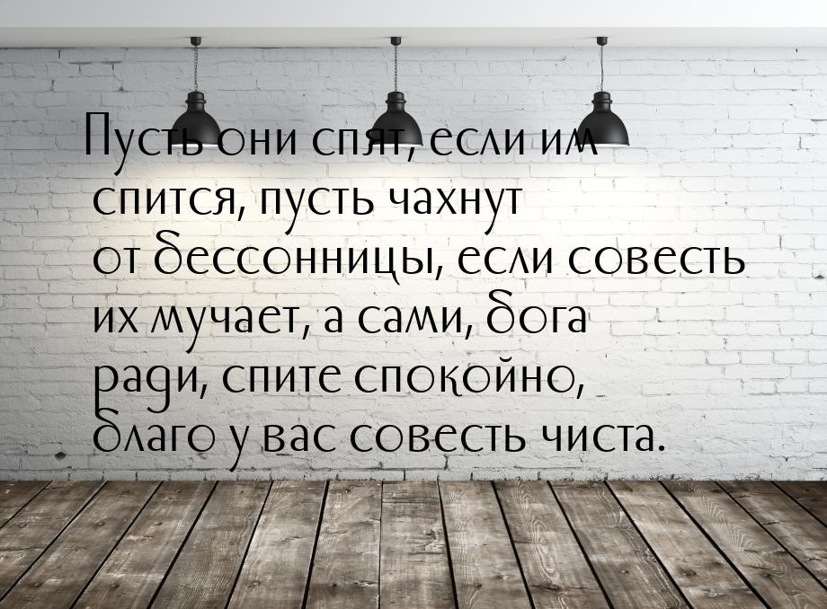 Пусть они спят, если им спится, пусть чахнут от бессонницы, если совесть их мучает, а сами