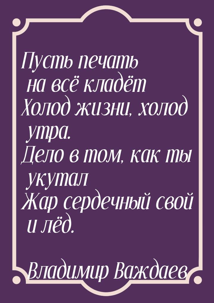 Пусть печать на всё кладёт Холод жизни, холод утра. Дело в том, как ты укутал Жар сердечны