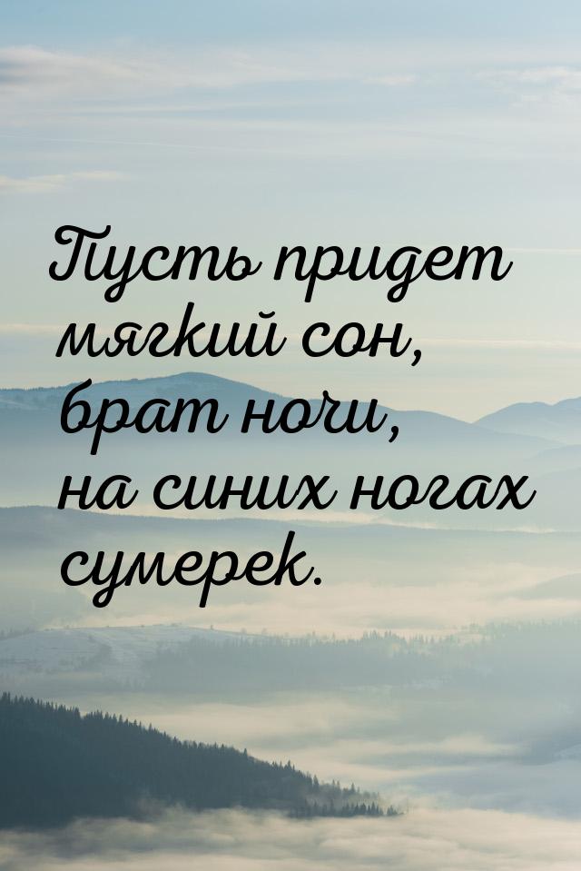 Пусть придет мягкий сон, брат ночи, на синих ногах сумерек.