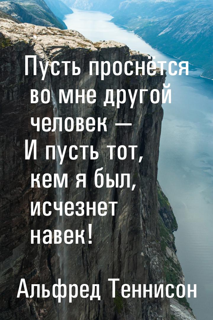 Пусть проснётся во мне другой человек — И пусть тот, кем я был, исчезнет навек!