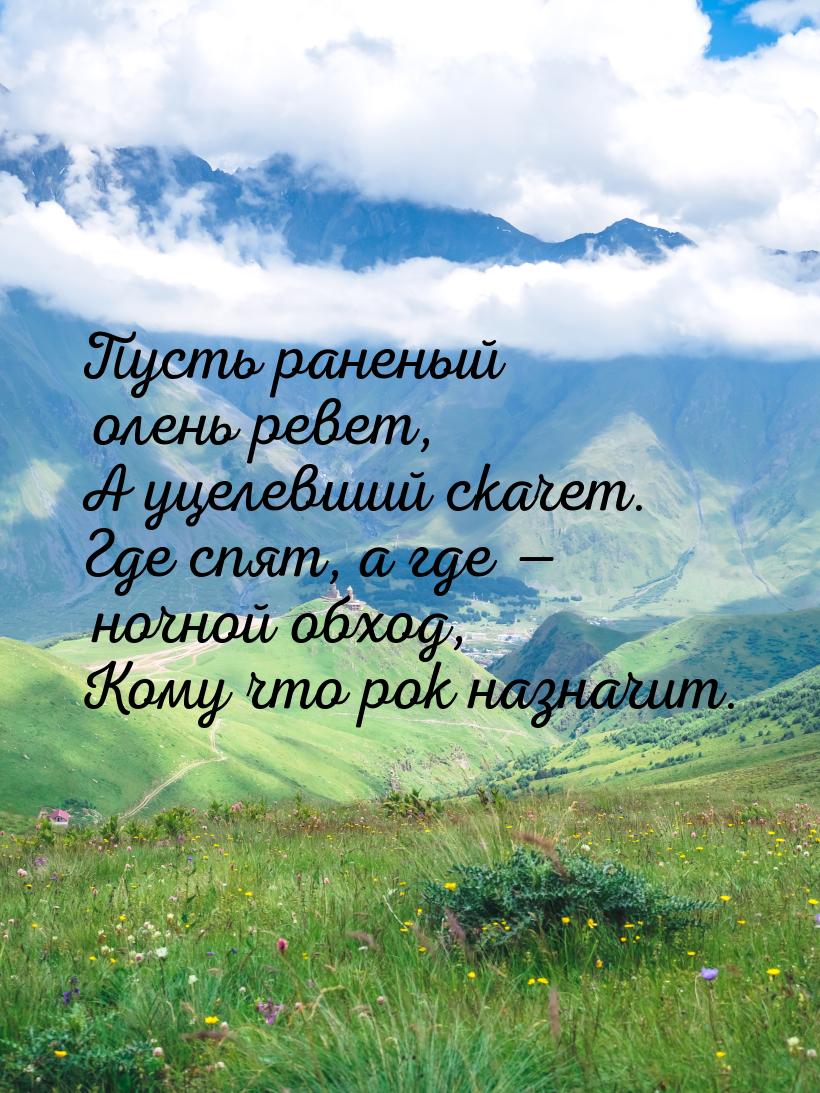 Пусть раненый олень ревет, А уцелевший скачет. Где спят, а где  ночной обход, Кому 