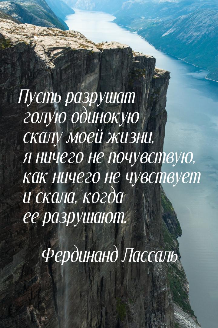 Пусть разрушат голую одинокую скалу моей жизни, я ничего не почувствую, как ничего не чувс