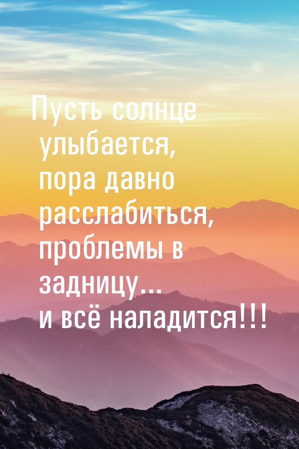 Пусть солнце улыбается, пора давно расслабиться, проблемы в задницу... и всё наладится!!!