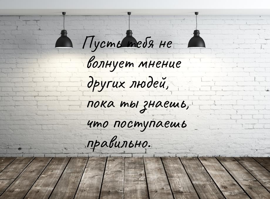 Пусть тебя не волнует мнение других людей, пока ты знаешь, что поступаешь правильно.