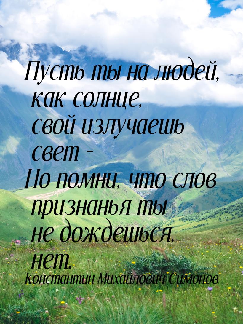 Пусть ты на людей, как солнце, свой излучаешь свет - Но помни, что слов признанья ты не до