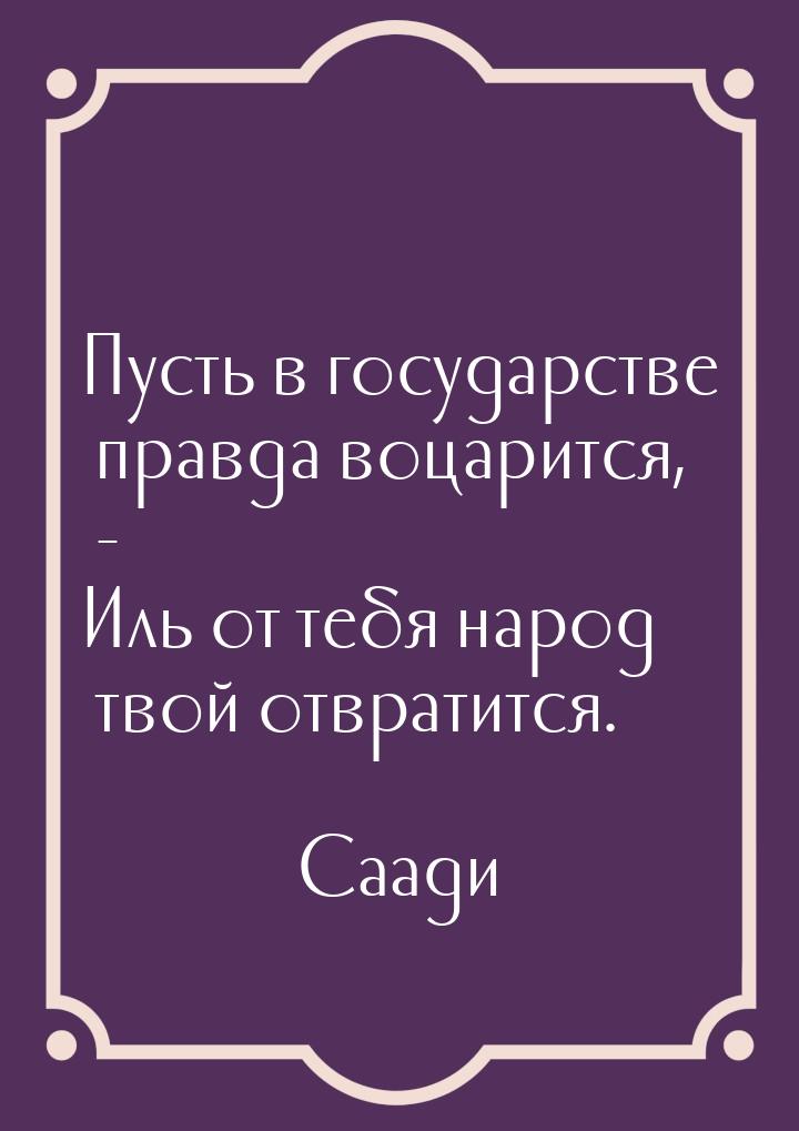 Пусть в государстве правда воцарится, - Иль от тебя народ твой отвратится.