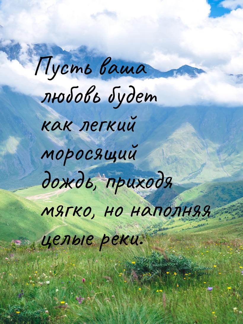 Пусть ваша любовь будет как легкий моросящий дождь, приходя мягко, но наполняя целые реки.