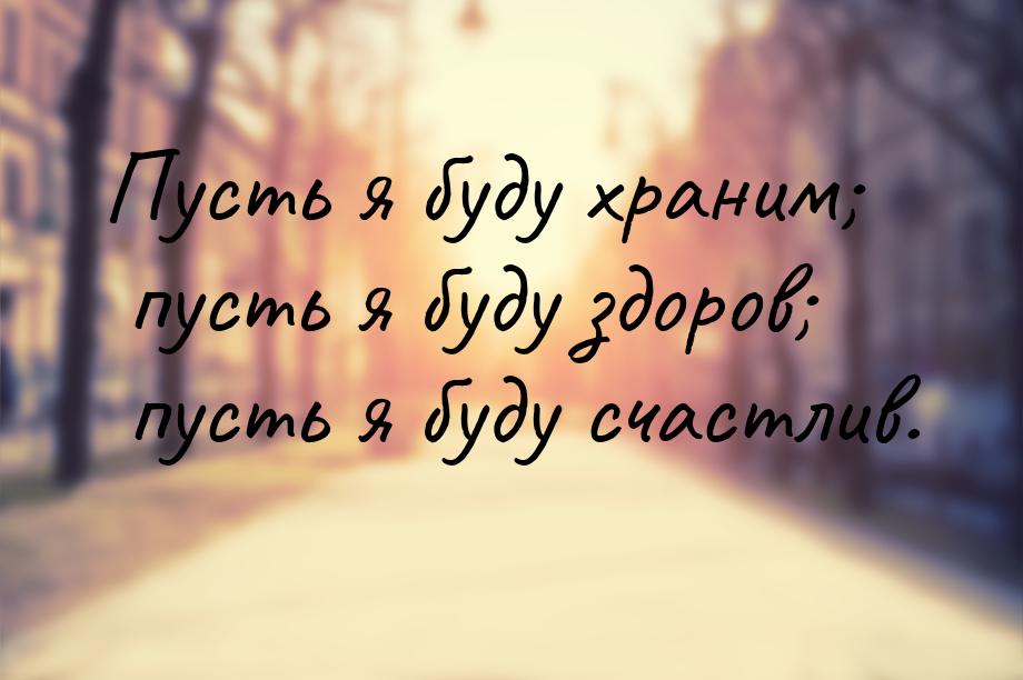 Пусть я буду храним; пусть я буду здоров; пусть я буду счастлив.