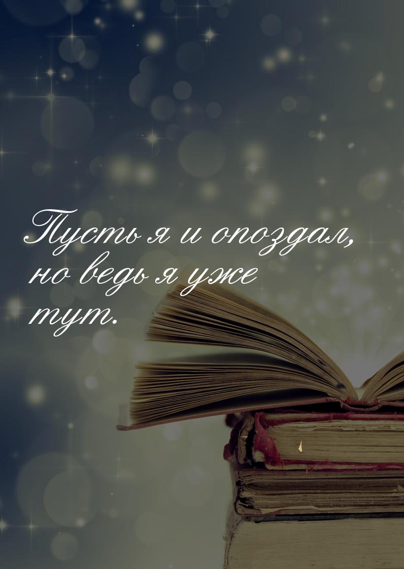 Пусть я и опоздал, но ведь я уже тут.