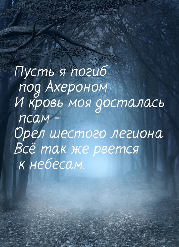 Пусть я погиб под Ахероном И кровь моя досталась псам - Орел шестого легиона Всё так же рв