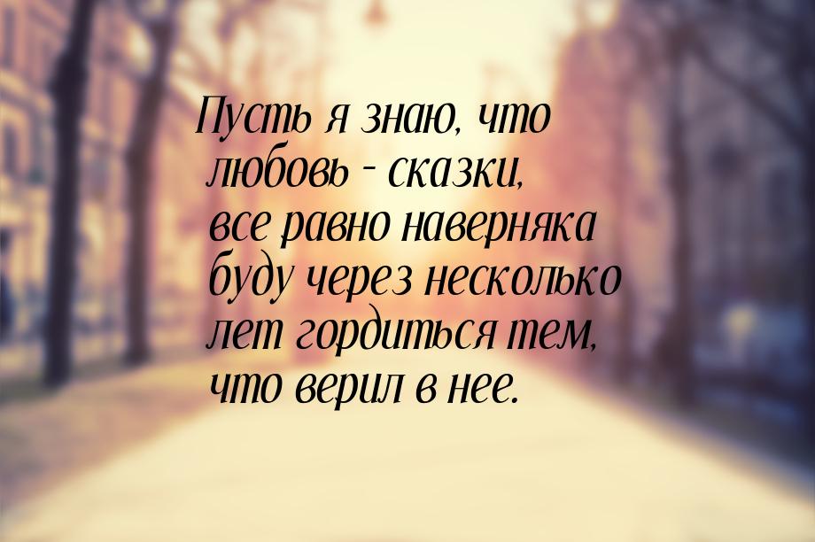 Пусть я знаю, что любовь – сказки, все равно наверняка буду через несколько лет гордиться 