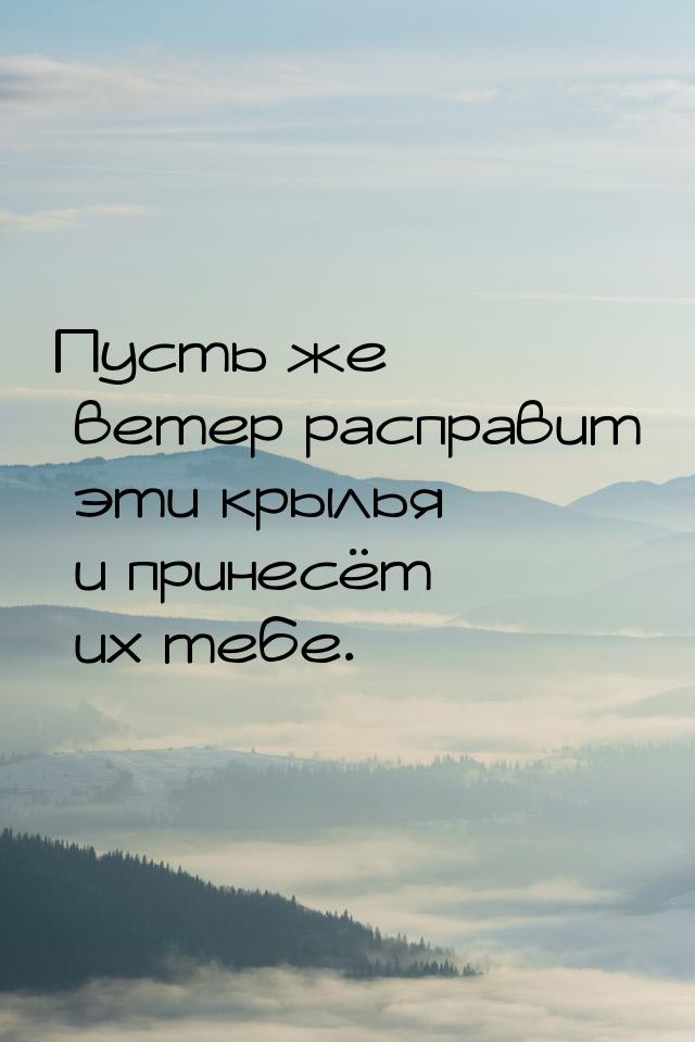 Пусть же ветер расправит эти крылья и принесёт их тебе.