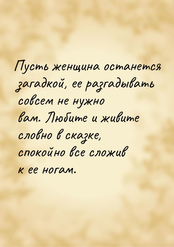 Пусть женщина останется загадкой, ее разгадывать совсем не нужно вам. Любите и живите слов