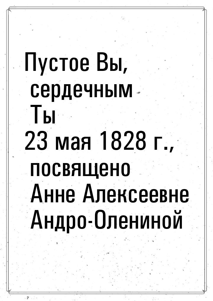 Пустое Вы, сердечным Ты 23 мая 1828 г., посвящено Анне Алексеевне Андро-Олениной
