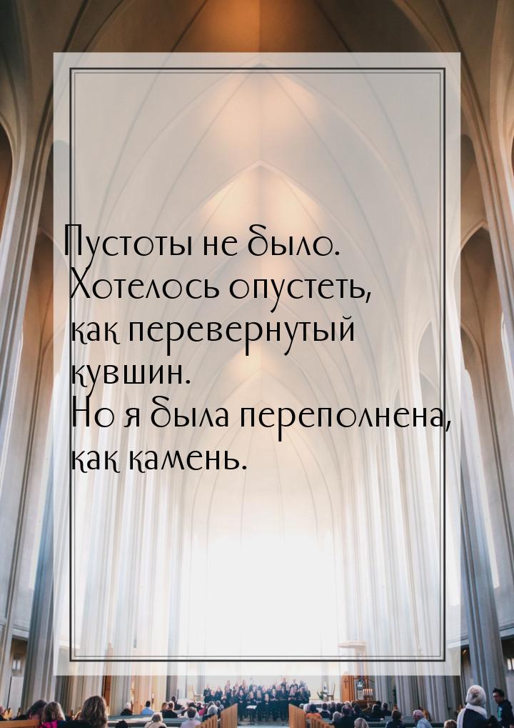 Пустоты не было. Хотелось опустеть, как перевернутый кувшин. Но я была переполнена, как ка