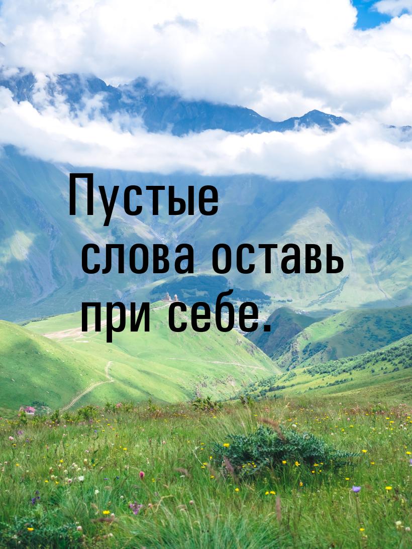 Пустые слова оставь при себе.