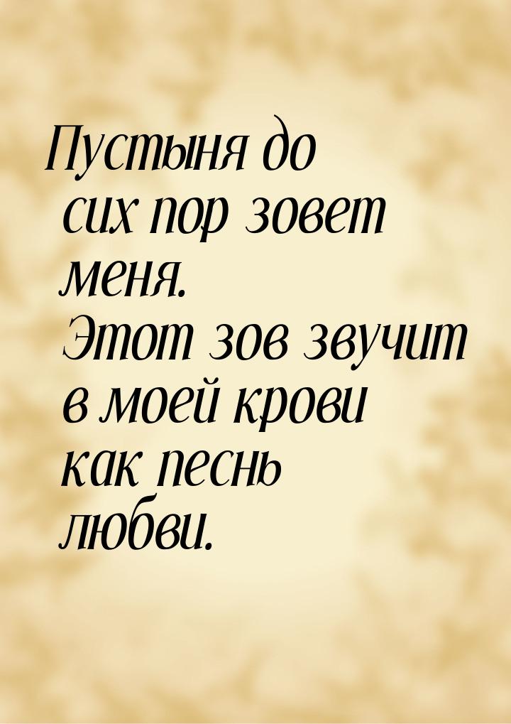 Пустыня до сих пор зовет меня. Этот зов звучит в моей крови как песнь любви.