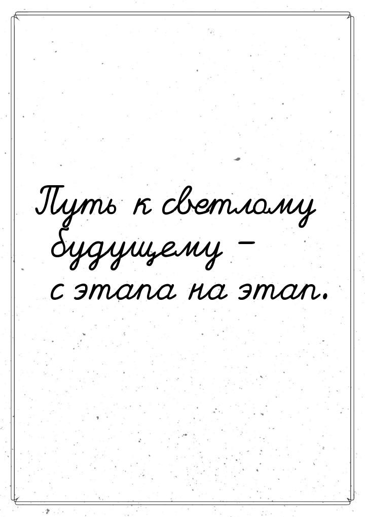 Путь к светлому будущему – с этапа на этап.