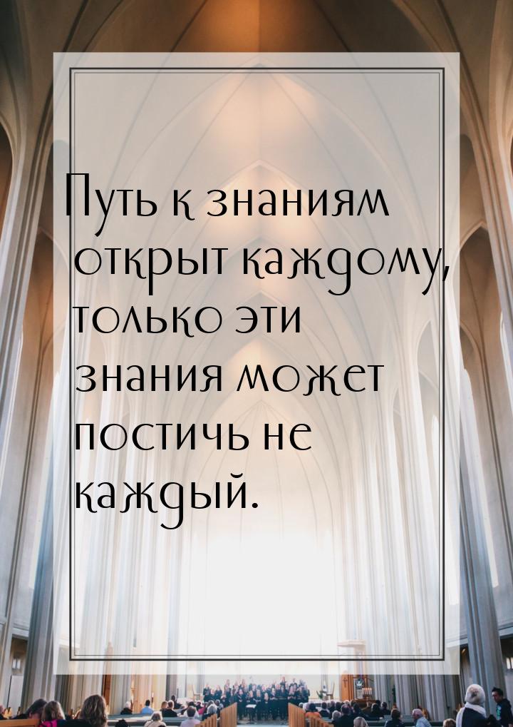 Путь к знаниям открыт каждому, только эти знания может постичь не каждый.