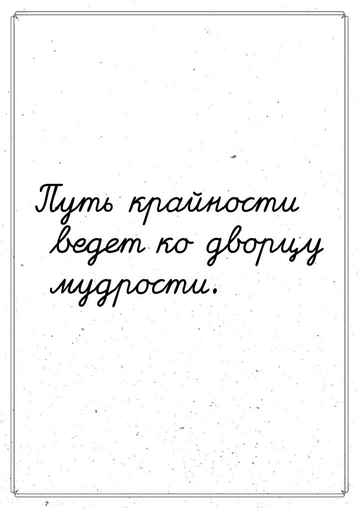 Путь крайности ведет ко дворцу мудрости.