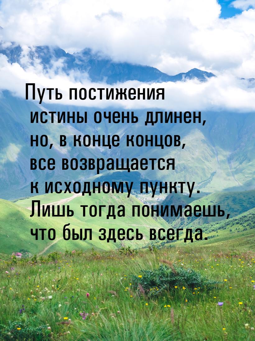 Путь постижения истины очень длинен, но, в конце концов, все возвращается к исходному пунк