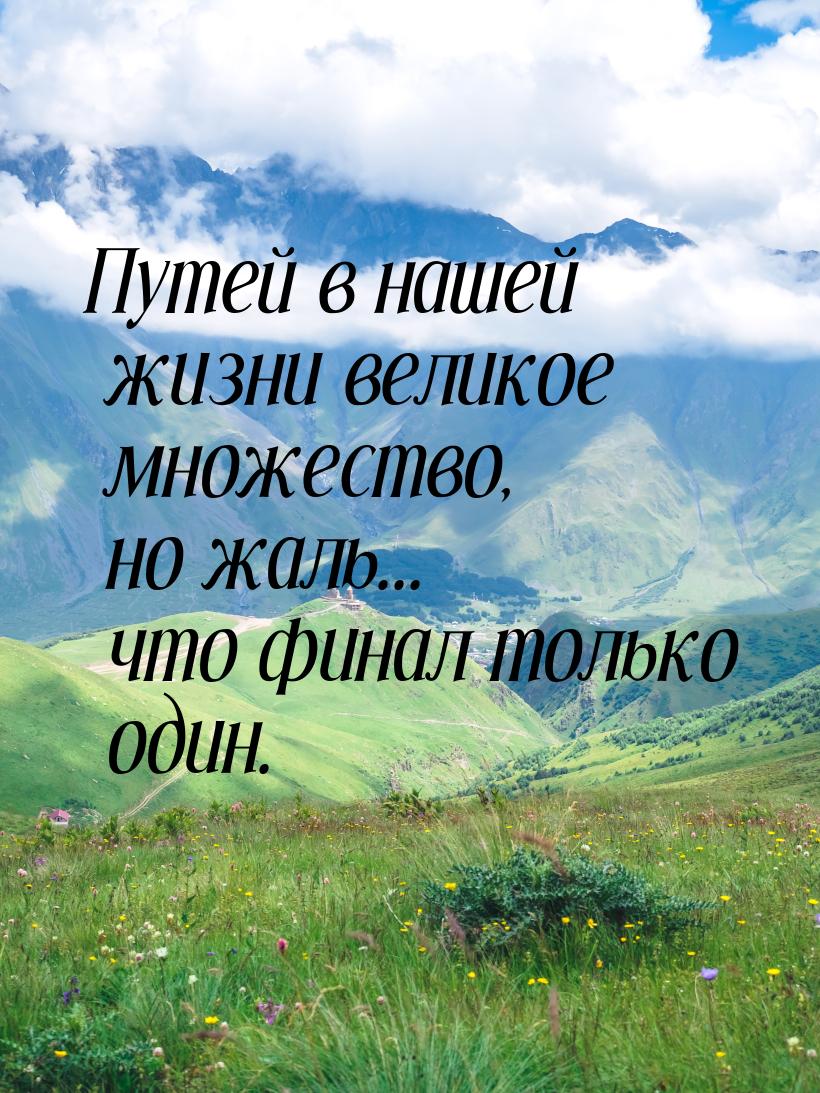 Путей в нашей жизни великое множество, но жаль... что финал только один.