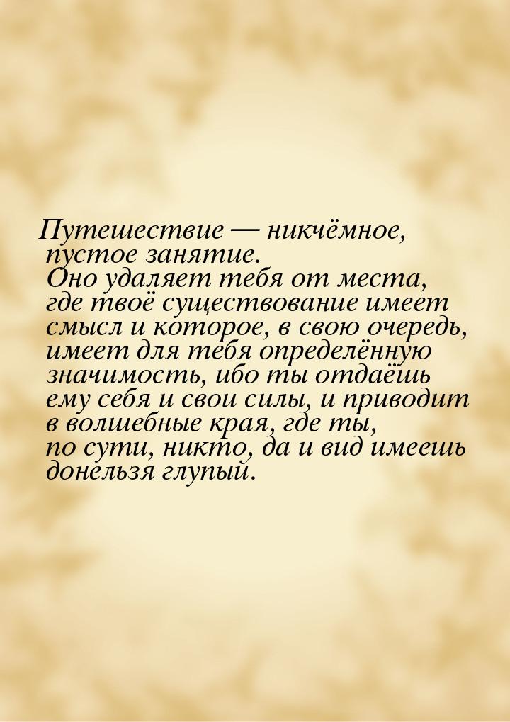 Путешествие — никчёмное, пустое занятие. Оно удаляет тебя от места, где твоё существование