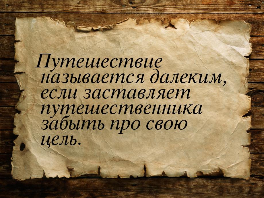 Путешествие называется далеким, если заставляет путешественника забыть про свою цель.