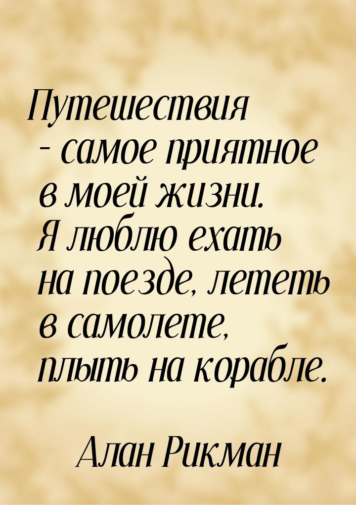 Путешествия – самое приятное в моей жизни. Я люблю ехать на поезде, лететь в самолете, плы