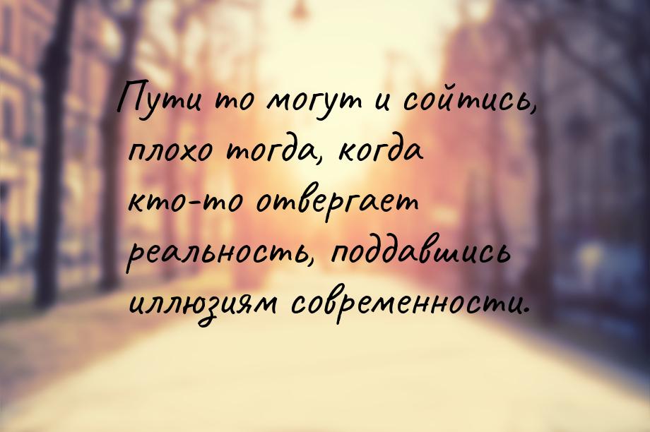 Пути то могут и сойтись, плохо тогда, когда кто-то отвергает реальность, поддавшись иллюзи