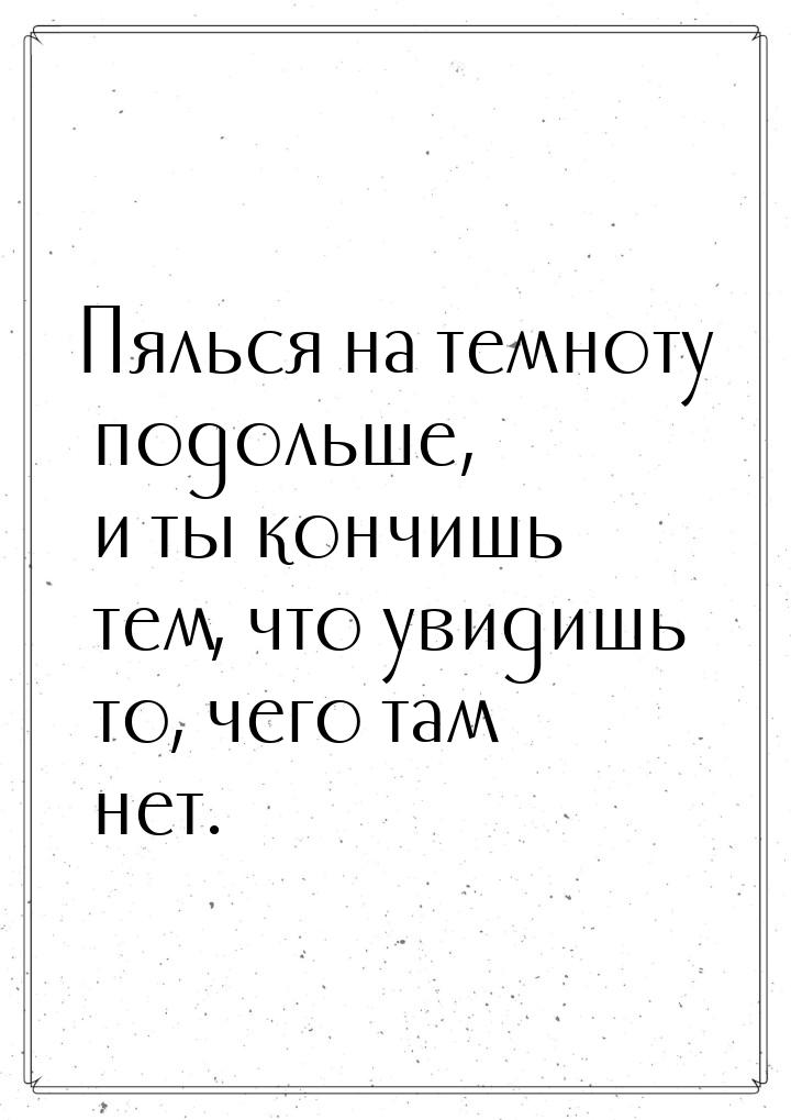 Пялься на темноту подольше, и ты кончишь тем, что увидишь то, чего там нет.