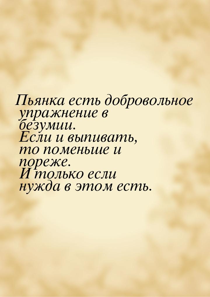 Пьянка есть добровольное упражнение в безумии. Если и выпивать, то поменьше и пореже. И то