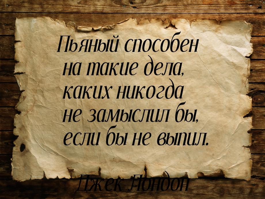 Пьяный способен на такие дела, каких никогда не замыслил бы, если бы не выпил.