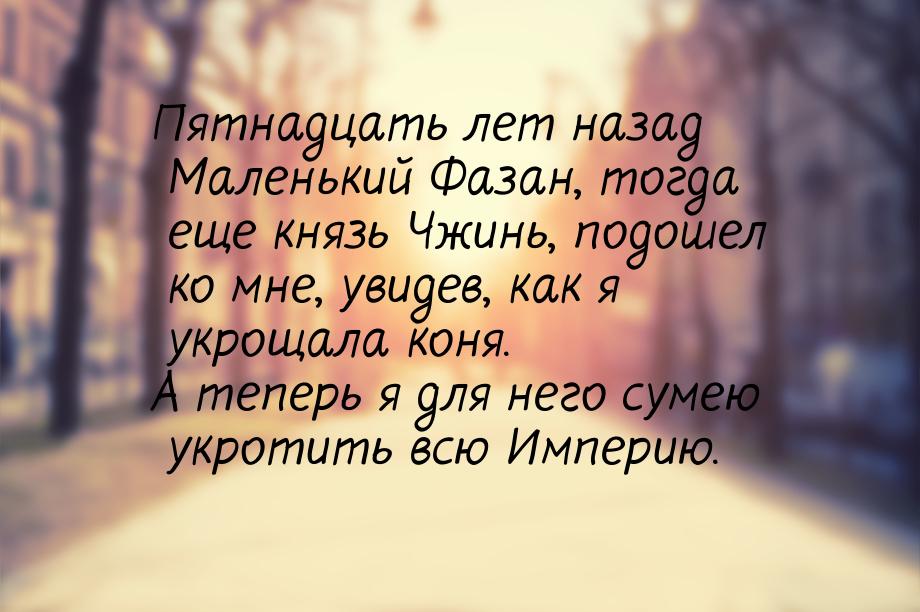 Пятнадцать лет назад Маленький Фазан, тогда еще князь Чжинь, подошел ко мне, увидев, как я