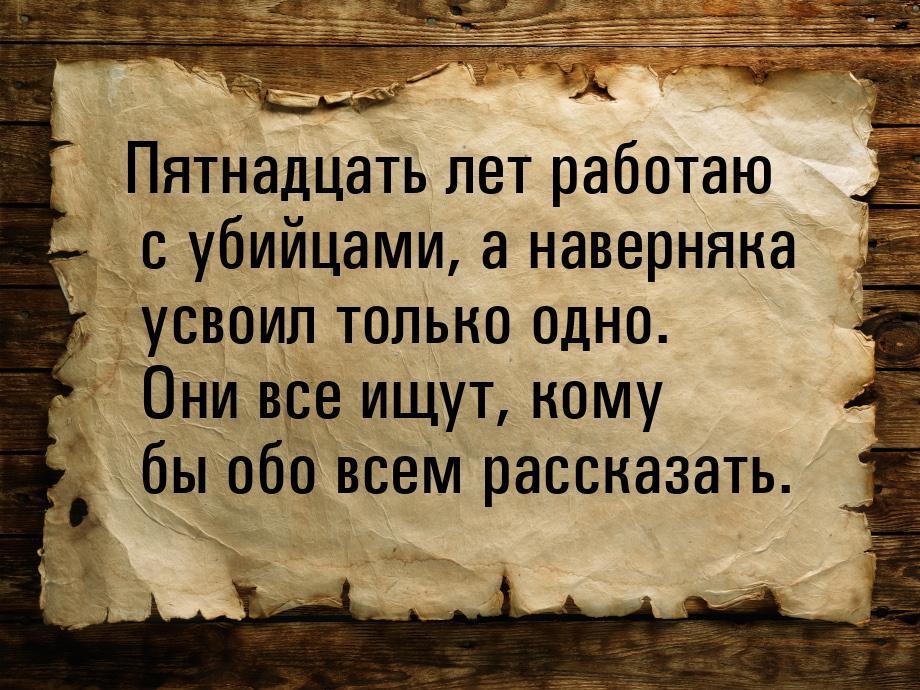 Пятнадцать лет работаю с убийцами, а наверняка усвоил только одно. Они все ищут, кому бы о