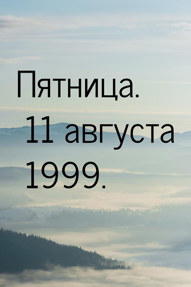 Пятница. 11 августа 1999.