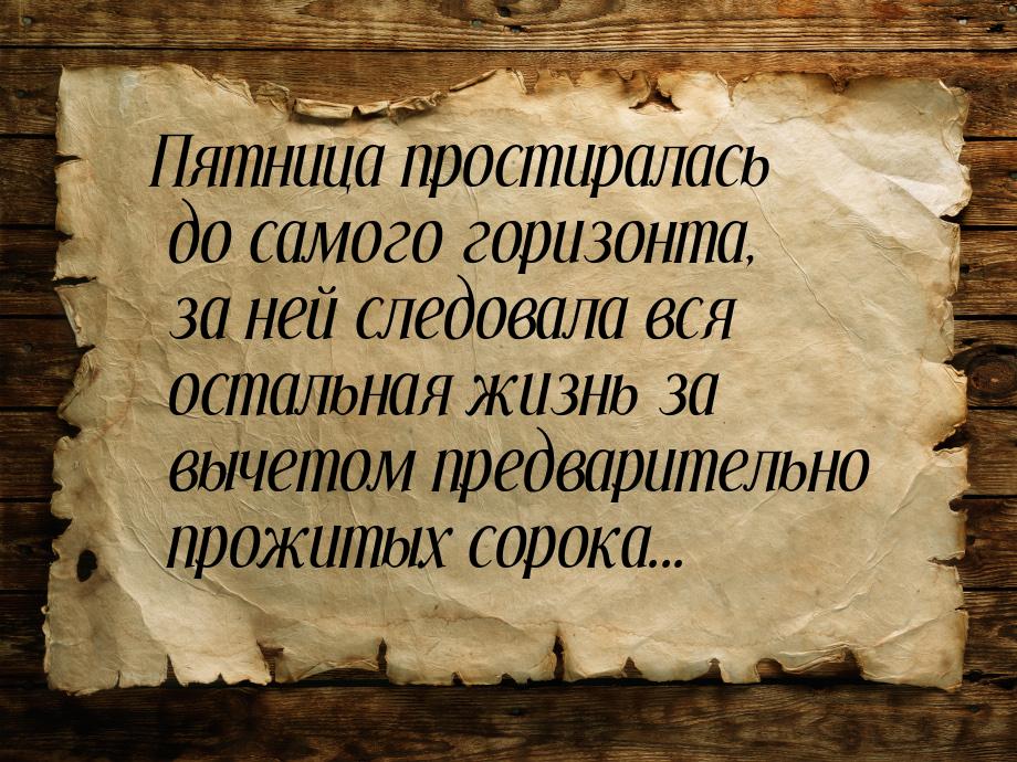 Пятница простиралась до самого горизонта, за ней следовала вся остальная жизнь за вычетом 