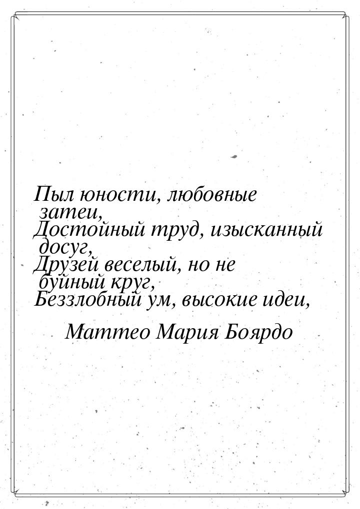 Пыл юности, любовные затеи, Достойный труд, изысканный досуг, Друзей веселый, но не буйный