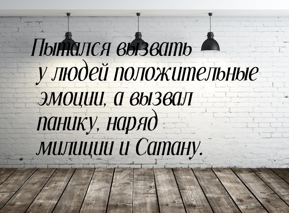 Пытался вызвать у людей положительные эмоции, а вызвал панику, наряд милиции и Сатану.