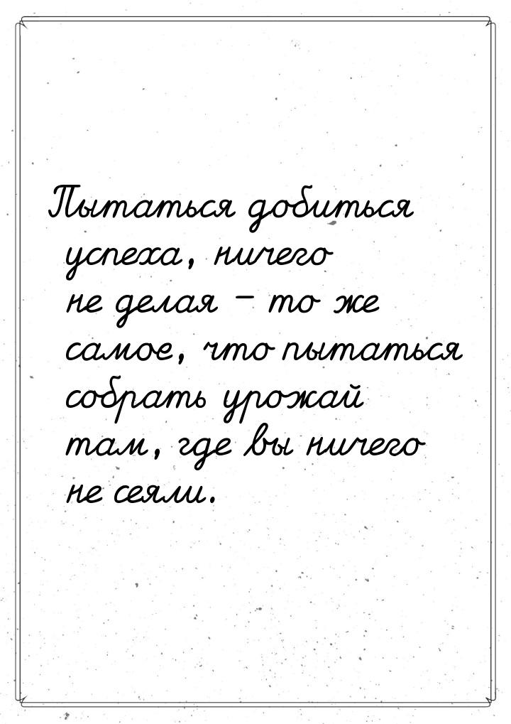 Пытаться добиться успеха, ничего не делая – то же самое, что пытаться собрать урожай там, 