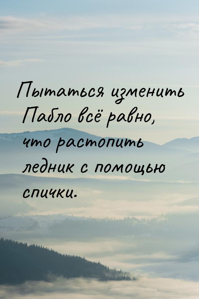 Пытаться изменить Пабло всё равно, что растопить ледник с помощью спички.