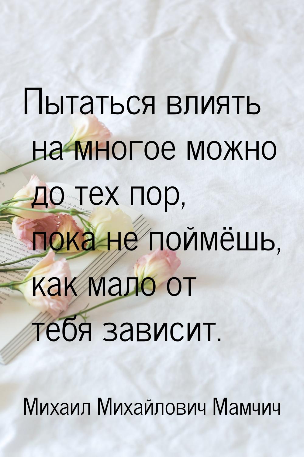 Пытаться влиять на многое можно до тех пор, пока не поймёшь, как мало от тебя зависит.