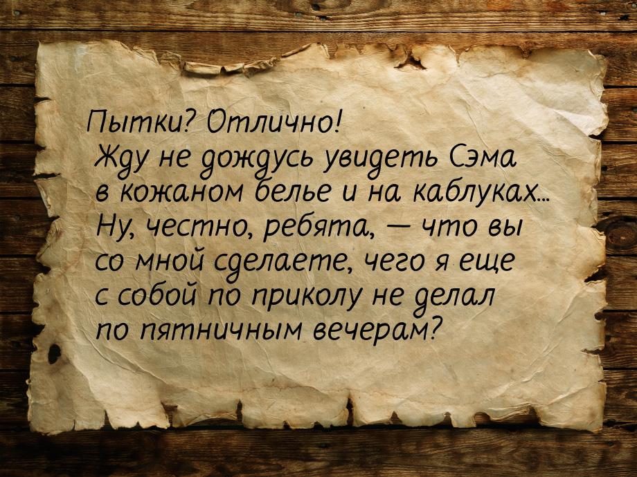 Пытки? Отлично! Жду не дождусь увидеть Сэма в кожаном белье и на каблуках... Ну, честно, р