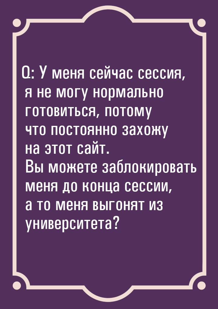 Q: У меня сейчас сессия, я не могу нормально готовиться, потому что постоянно захожу на эт